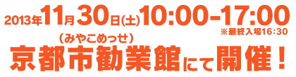 2013年11月30日(土)10:00～17:00(最終入場16:30) 京都市勧業館（みやこめっせ）にて開催！