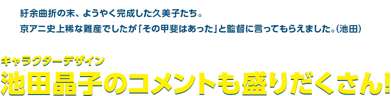 紆余曲折の末、ようやく完成した久美子たち。京アニ史上稀な難産でしたが「その甲斐はあった」と監督に言ってもらえました。