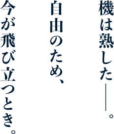 機は熟した――。自由のため、今が飛び立つとき。