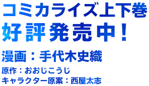 コミカライズ上下巻2015年8月14日同時発売!漫画:手代木史織、原作:おおじこうじ、キャラクターデザイン:西屋太志