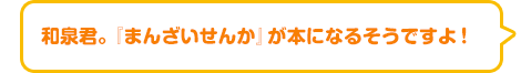 和泉君。『まんざいせんか』が本になるそうですよ！