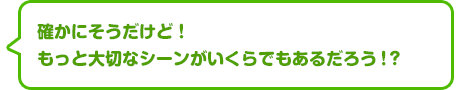 確かにそうだけど！　もっと大切なシーンがいくらでもあるだろう！？