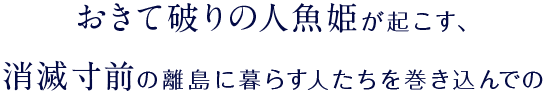 おきて破りの人魚姫が起こす、消滅寸前の離島に暮らす人たちを巻き込んでの