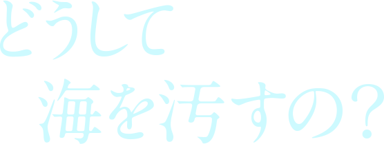 どうして海を汚すの?