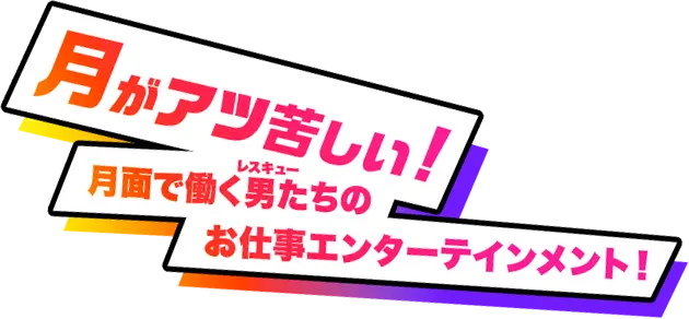 月がアツ苦しい！月面で働く男（レスキュー）たちのお仕事エンターテインメント！