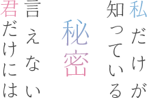 私だけが知っている秘密。君だけには言えない秘密。