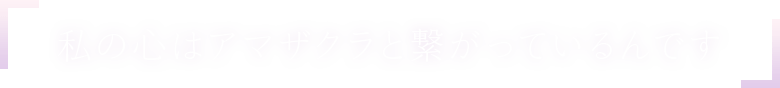 「私の心はアマザクラと繋がっているんです」