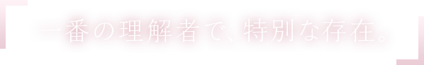 一番の理解者で、特別な存在。