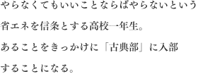 やらなくてもいいことならばやらないという省エネを信条とする高校一年生。あることをきっかけに「古典部」に入部することになる。