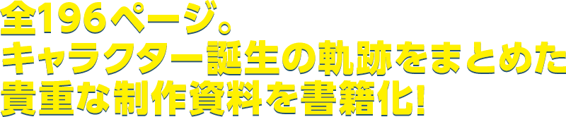 全148ページ。キャラクター誕生の軌跡をまとめた貴重な制作資料を書籍化！